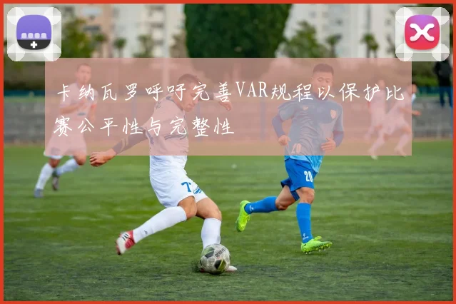 卡纳瓦罗呼吁完善VAR规程以保护比赛公平性与完整性