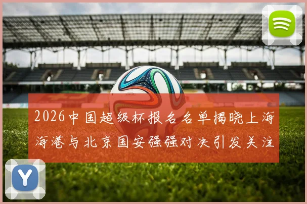 2026中国超级杯报名名单揭晓上海海港与北京国安强强对决引发关注