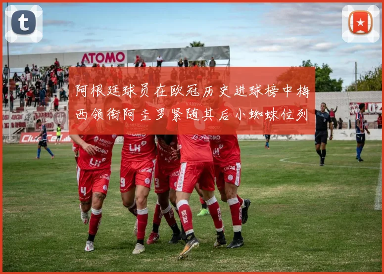 阿根廷球员在欧冠历史进球榜中梅西领衔阿圭罗紧随其后小蜘蛛位列第七