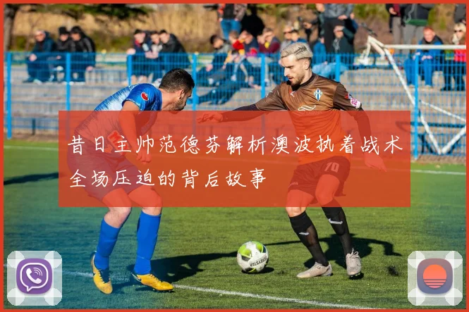 昔日主帅范德芬解析澳波执着战术全场压迫的背后故事