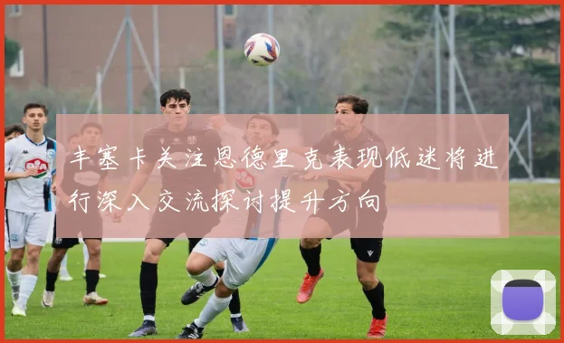 丰塞卡关注恩德里克表现低迷将进行深入交流探讨提升方向