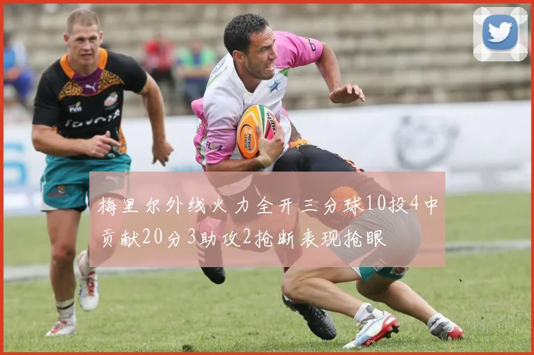 梅里尔外线火力全开三分球10投4中贡献20分3助攻2抢断表现抢眼