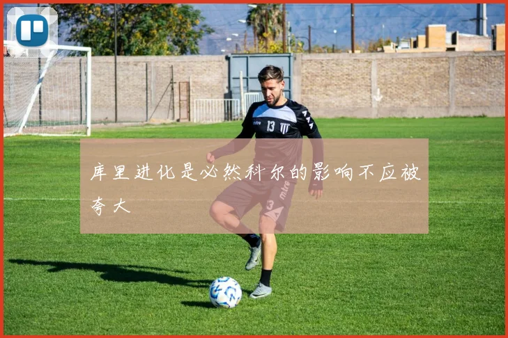 库里进化是必然科尔的影响不应被夸大
