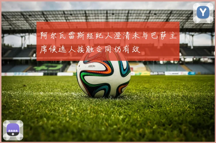 阿尔瓦雷斯经纪人澄清未与巴萨主席候选人接触合同仍有效