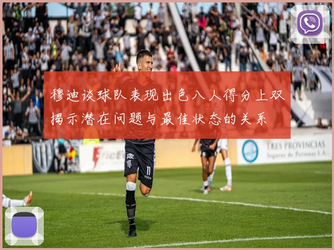 穆迪谈球队表现出色八人得分上双揭示潜在问题与最佳状态的关系