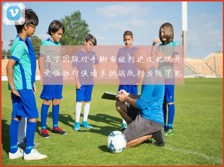 马丁因踩对手脚面被判进攻犯规并受伤独行侠请求挑战改判为防守犯规