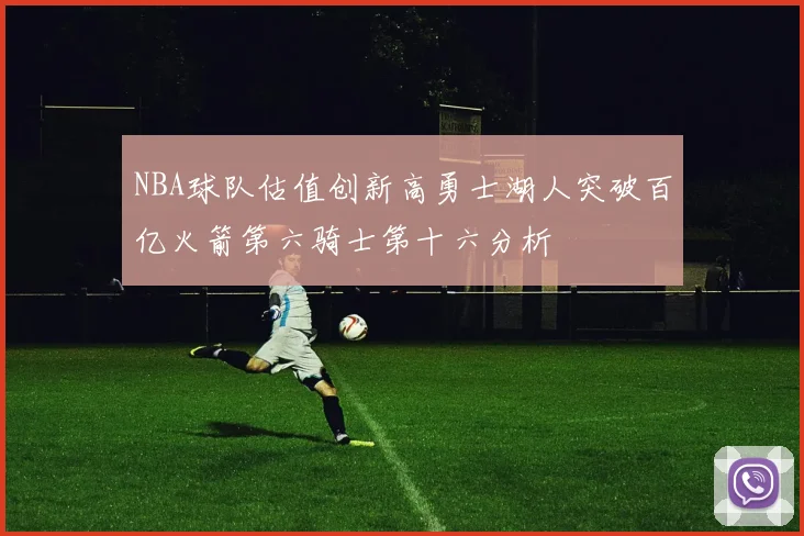 NBA球队估值创新高勇士湖人突破百亿火箭第六骑士第十六分析