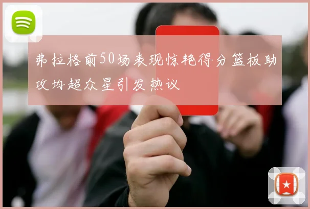 弗拉格前50场表现惊艳得分篮板助攻均超众星引发热议