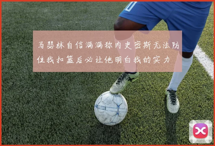 马瑟林自信满满称内史密斯无法防住我扣篮后必让他明白我的实力