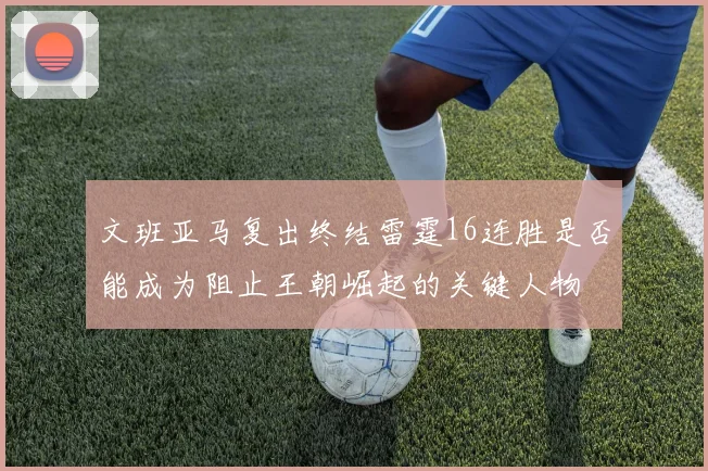 文班亚马复出终结雷霆16连胜是否能成为阻止王朝崛起的关键人物