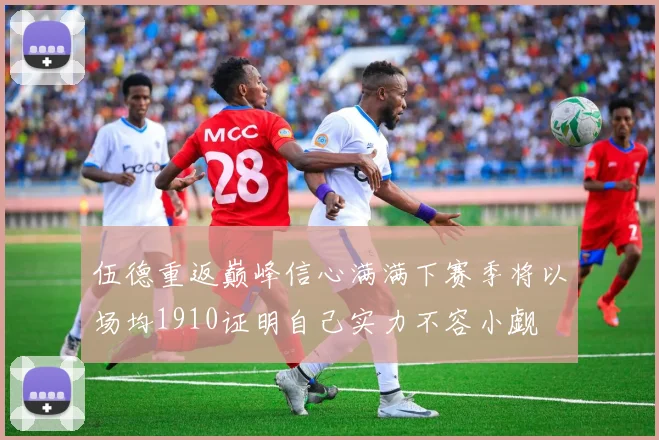 伍德重返巅峰信心满满下赛季将以场均1910证明自己实力不容小觑