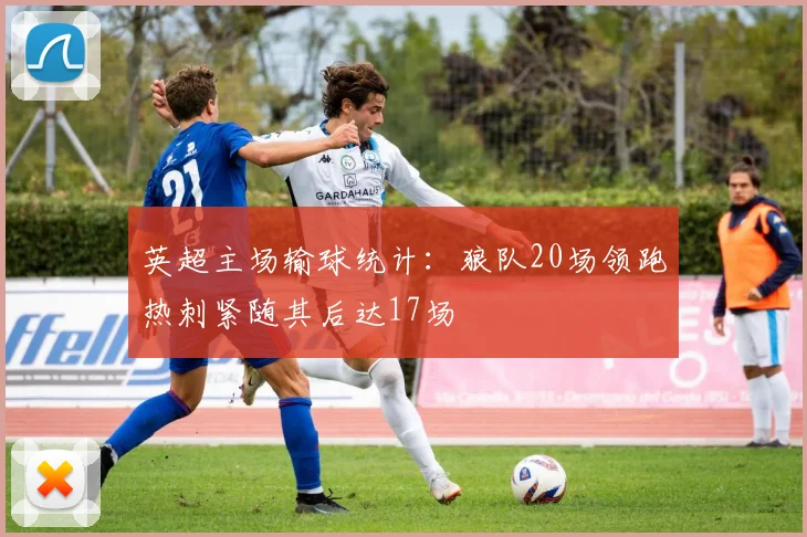 英超主场输球统计：狼队20场领跑热刺紧随其后达17场