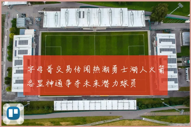 字母哥交易传闻热潮勇士湖人火箭各显神通争夺未来潜力球员