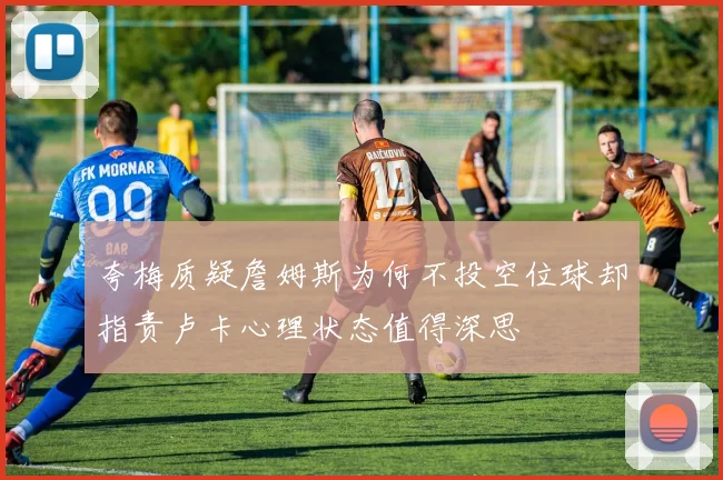 夸梅质疑詹姆斯为何不投空位球却指责卢卡心理状态值得深思