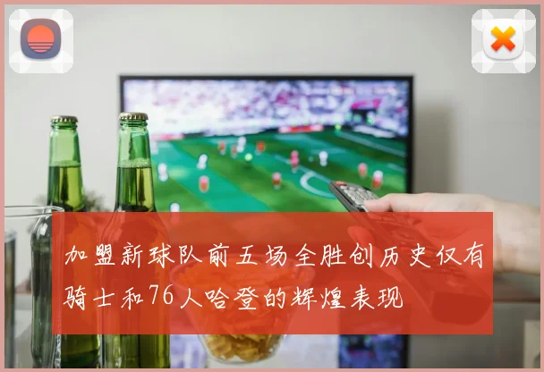 加盟新球队前五场全胜创历史仅有骑士和76人哈登的辉煌表现