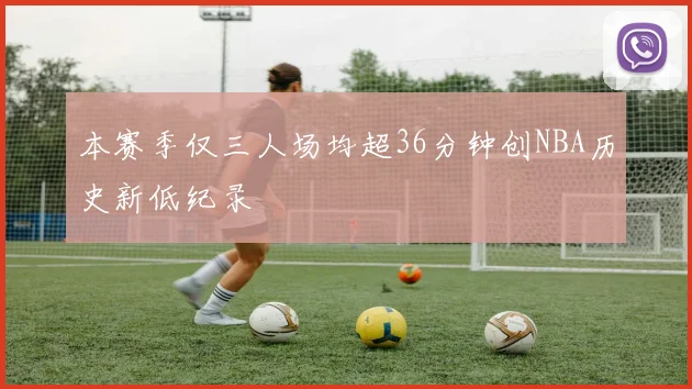 本赛季仅三人场均超36分钟创NBA历史新低纪录