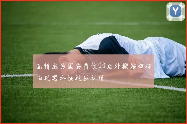 孔特成为国安首位00后外援超级杯临近需加快适应训练