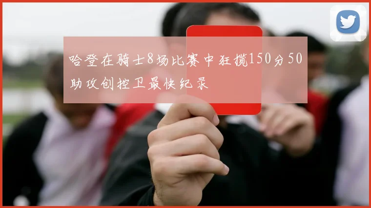 哈登在骑士8场比赛中狂揽150分50助攻创控卫最快纪录