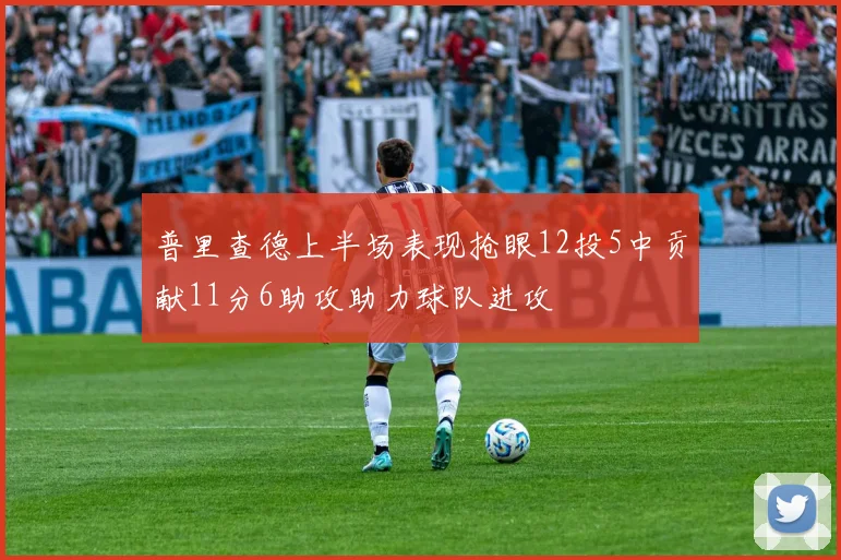 普里查德上半场表现抢眼12投5中贡献11分6助攻助力球队进攻