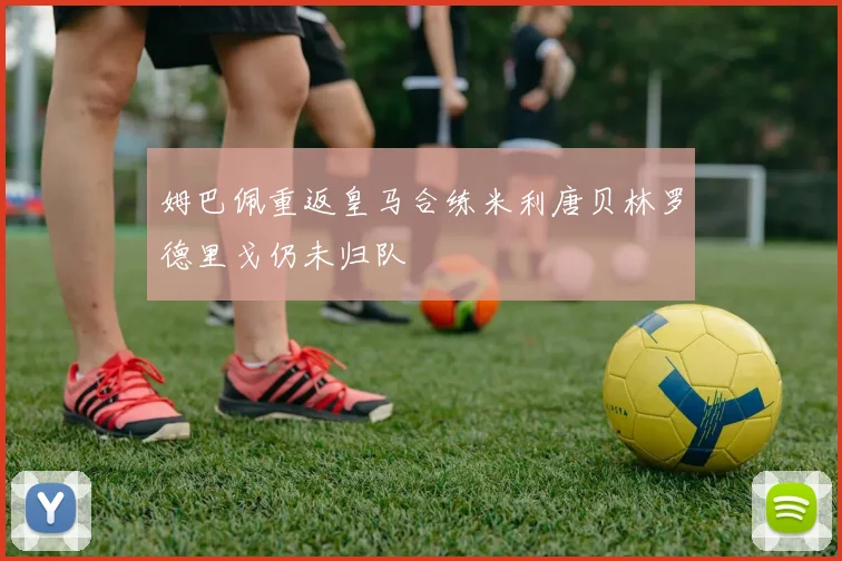 姆巴佩重返皇马合练米利唐贝林罗德里戈仍未归队