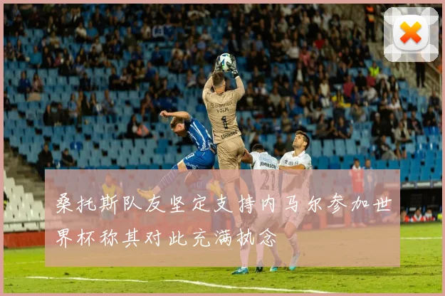 桑托斯队友坚定支持内马尔参加世界杯称其对此充满执念