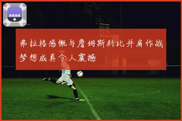 弗拉格感慨与詹姆斯科比并肩作战梦想成真令人震撼