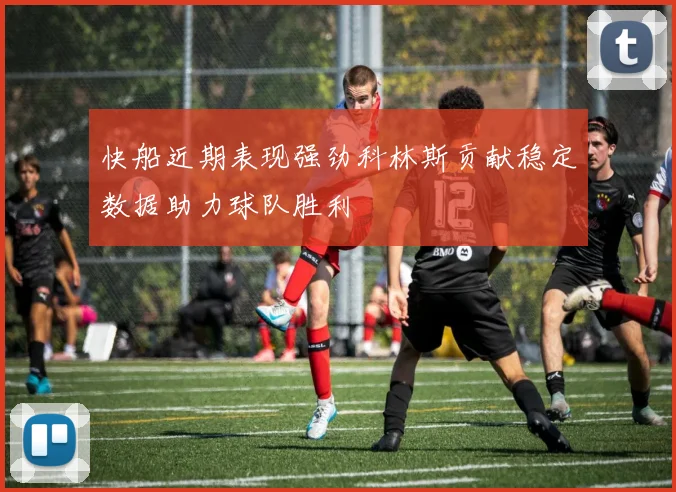 快船近期表现强劲科林斯贡献稳定数据助力球队胜利