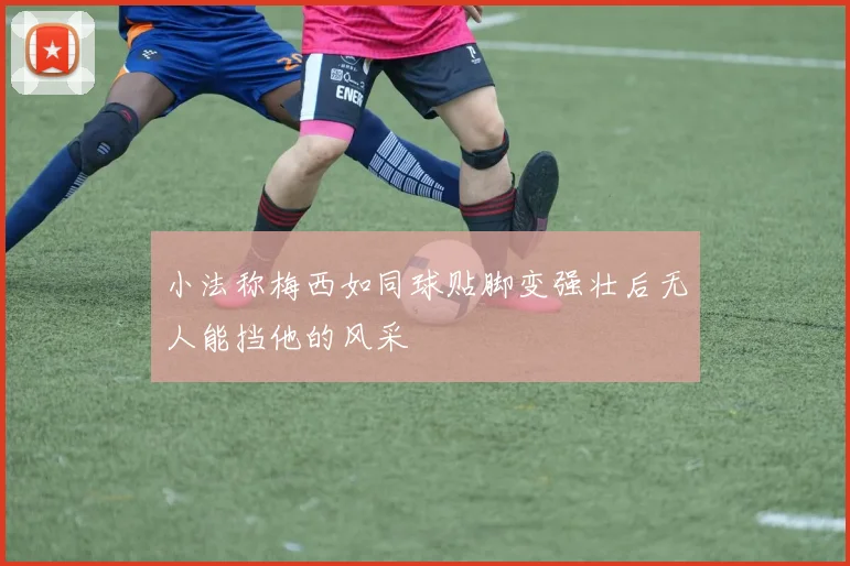 小法称梅西如同球贴脚变强壮后无人能挡他的风采