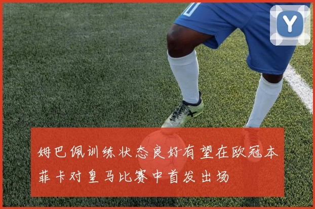 姆巴佩训练状态良好有望在欧冠本菲卡对皇马比赛中首发出场