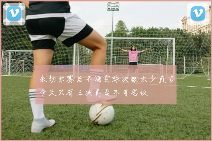 米切尔赛后不满罚球次数太少直言今天只有三次真是不可思议