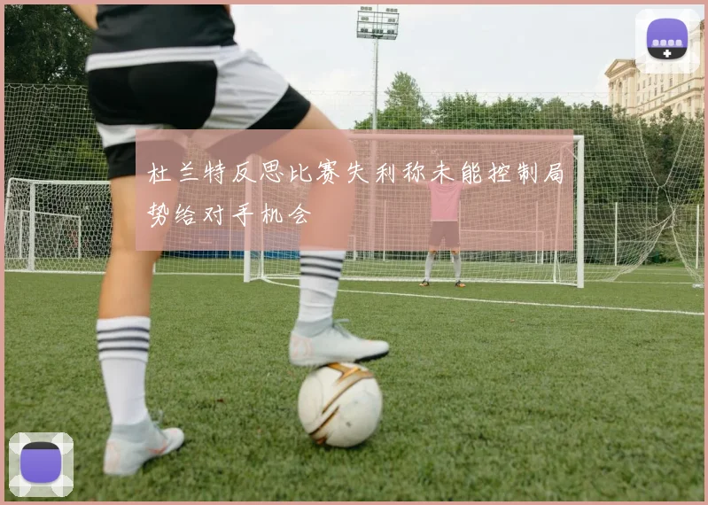 杜兰特反思比赛失利称未能控制局势给对手机会